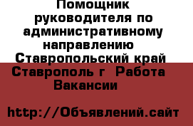 Помощник руководителя по административному направлению - Ставропольский край, Ставрополь г. Работа » Вакансии   